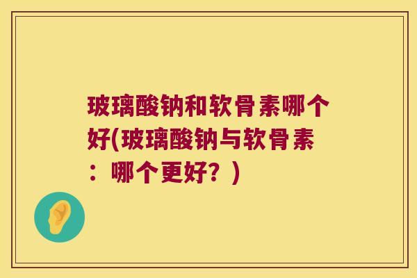 玻璃酸钠和软骨素哪个好(玻璃酸钠与软骨素:哪个更好?) 玻璃酸钠和软骨素哪个好(玻璃酸钠与软骨素:哪个更好?)
