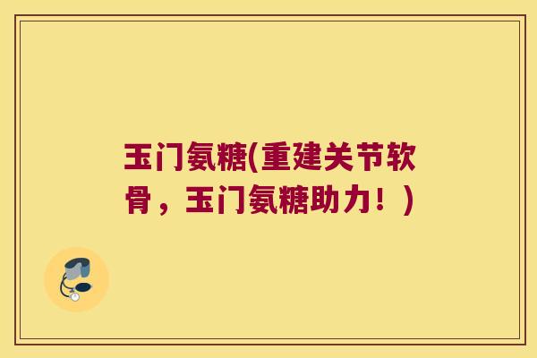玉门氨糖(重建关节软骨,玉门氨糖助力!)