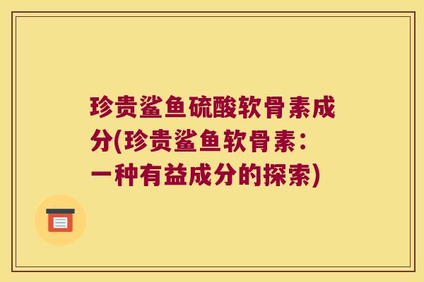 珍贵鲨鱼硫酸软骨素成分(珍贵鲨鱼软骨素:一种有益成分的探索)