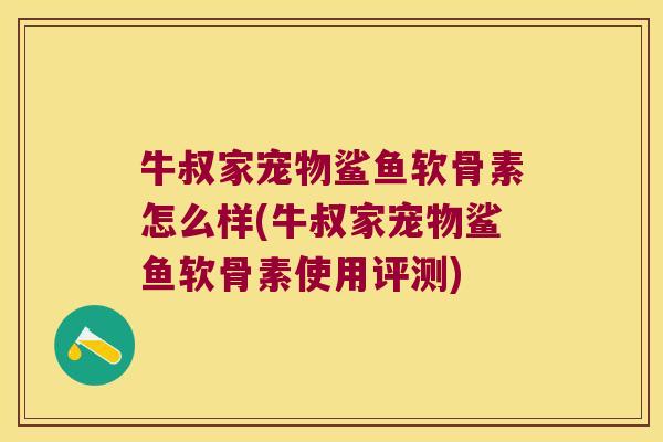 牛叔家宠物鲨鱼软骨素怎么样(牛叔家宠物鲨鱼软骨素使用评测)