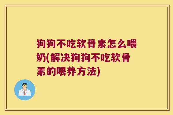 狗狗不吃软骨素怎么喂奶(解决狗狗不吃软骨素的喂养方法)