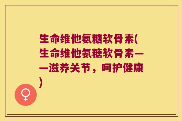 生命维他氨糖软骨素(生命维他氨糖软骨素——滋养关节,呵护健康)