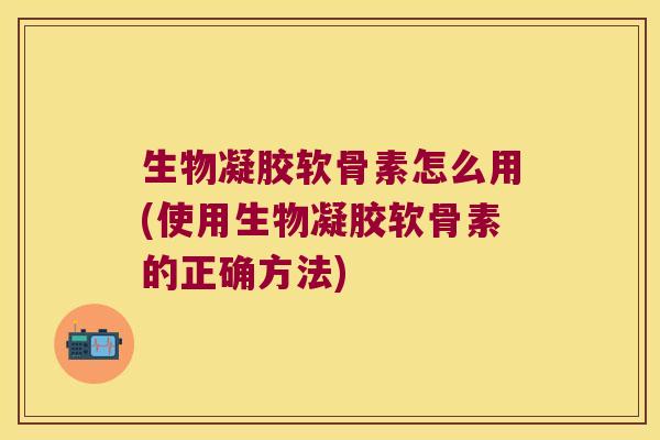 生物凝胶软骨素怎么用(使用生物凝胶软骨素的正确方法)