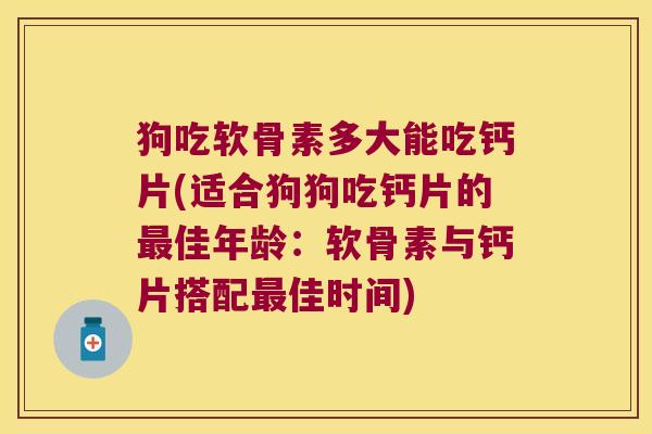 狗吃软骨素多大能吃钙片(适合狗狗吃钙片的最佳年龄：软骨素与钙片搭配最佳时间)