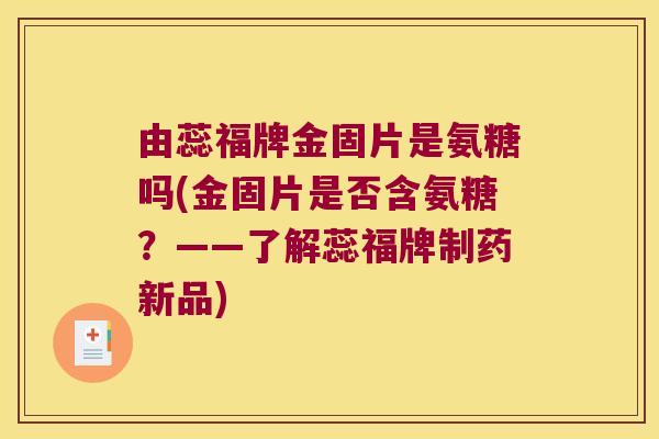 由蕊福牌金固片是氨糖吗(金固片是否含氨糖?——了解蕊福牌制药新品) 由蕊福牌金固片是氨糖吗(金固片是否含氨糖?——了解蕊福牌制药新品)