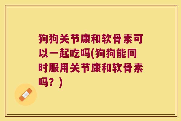 狗狗关节康和软骨素可以一起吃吗(狗狗能同时服用关节康和软骨素吗?)