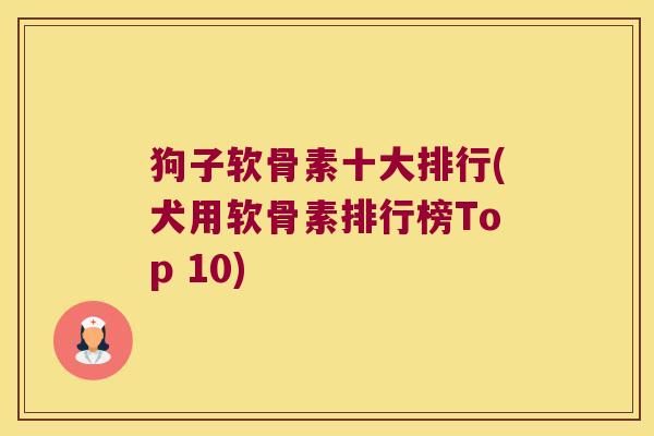 狗子软骨素十大排行(犬用软骨素排行榜Top 10)