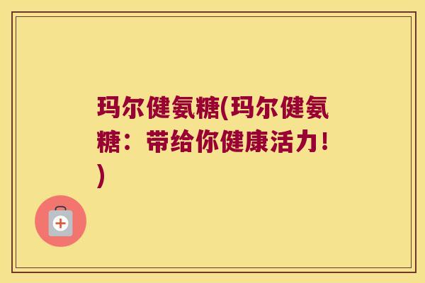 玛尔健氨糖(玛尔健氨糖:带给你健康活力!)