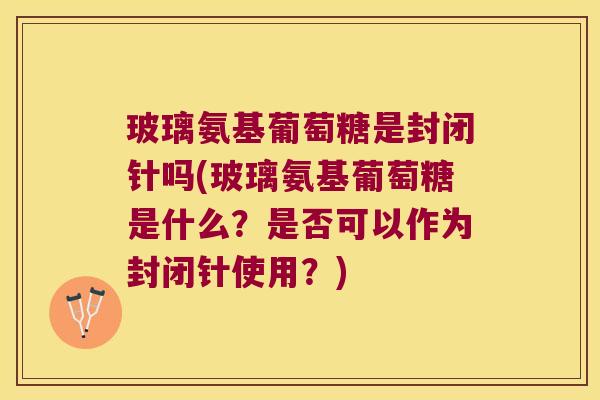 玻璃氨基葡萄糖是封闭针吗(玻璃氨基葡萄糖是什么?是否可以作为封闭针使用?)