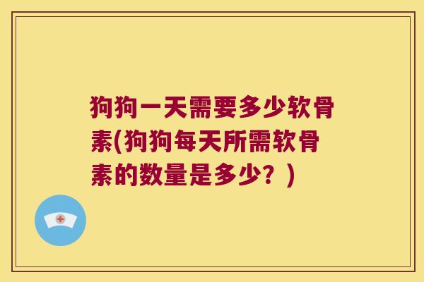 狗狗一天需要多少软骨素(狗狗每天所需软骨素的数量是多少?)