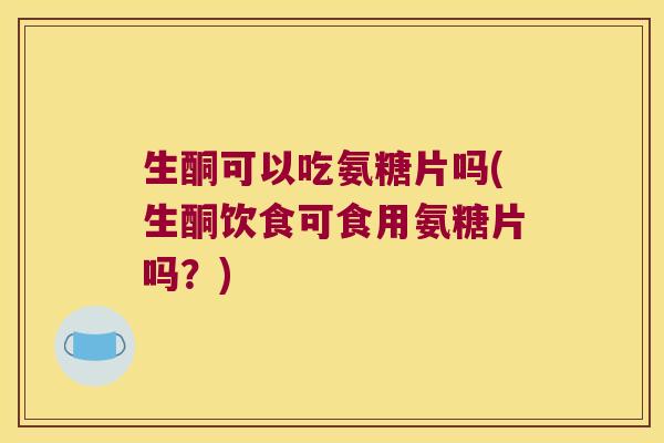 生酮可以吃氨糖片吗(生酮饮食可食用氨糖片吗?) 生酮可以吃氨糖片吗(生酮饮食可食用氨糖片吗?)