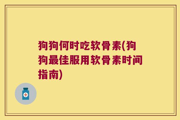 狗狗何时吃软骨素(狗狗最佳服用软骨素时间指南)