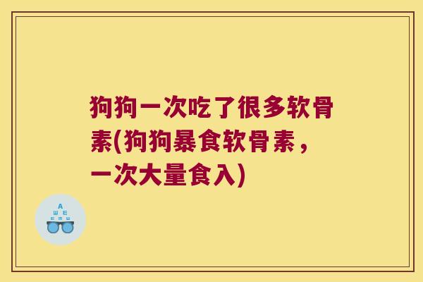 狗狗一次吃了很多软骨素(狗狗暴食软骨素,一次大量食入)