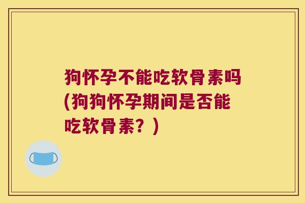 狗怀孕不能吃软骨素吗(狗狗怀孕期间是否能吃软骨素?)