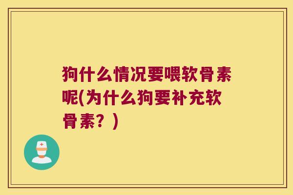 狗什么情况要喂软骨素呢(为什么狗要补充软骨素?)