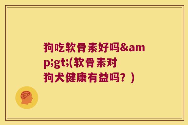 狗吃软骨素好吗>(软骨素对狗犬健康有益吗?)