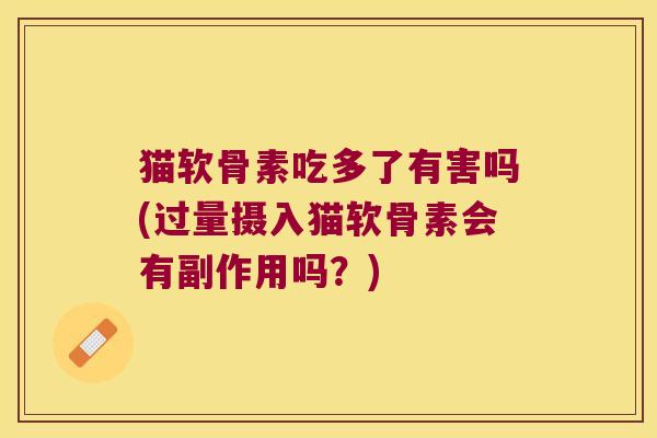 猫软骨素吃多了有害吗(过量摄入猫软骨素会有副作用吗?)