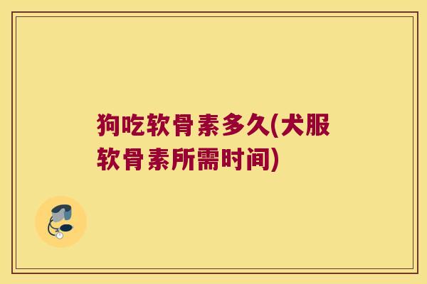 狗吃软骨素多久(犬服软骨素所需时间)