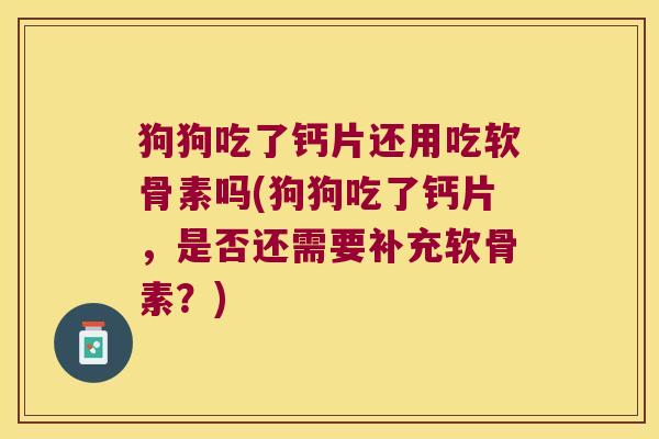 狗狗吃了钙片还用吃软骨素吗(狗狗吃了钙片,是否还需要补充软骨素?)