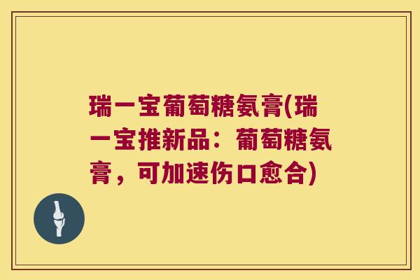 瑞一宝葡萄糖氨膏(瑞一宝推新品:葡萄糖氨膏,可加速伤口愈合)