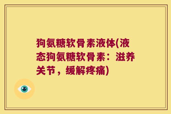 狗氨糖软骨素液体(液态狗氨糖软骨素:滋养关节,缓解) 狗氨糖软骨素液体(液态狗氨糖软骨素:滋养关节,缓解)