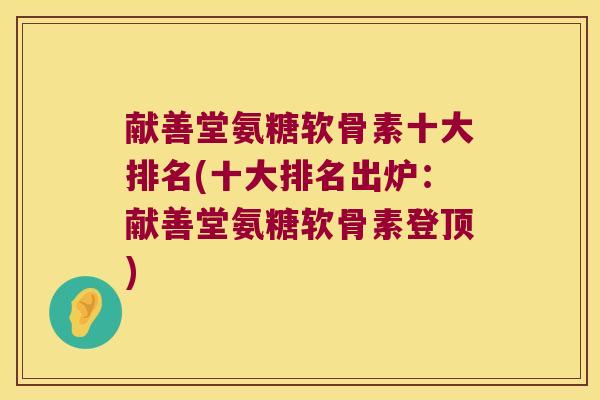 献善堂氨糖软骨素十大排名(十大排名出炉:献善堂氨糖软骨素登顶)