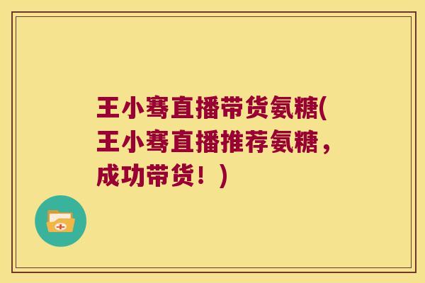 王小骞直播带货氨糖(王小骞直播推荐氨糖,成功带货!)
