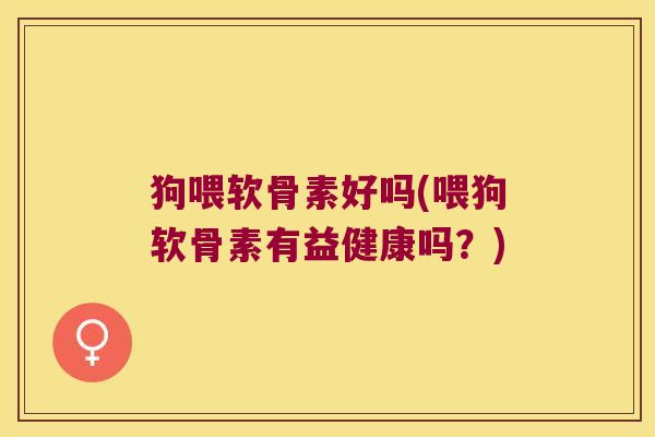 狗喂软骨素好吗(喂狗软骨素有益健康吗?)