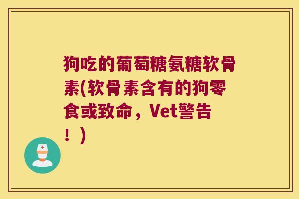 狗吃的葡萄糖氨糖软骨素(软骨素含有的狗零食或致命,Vet警告!)