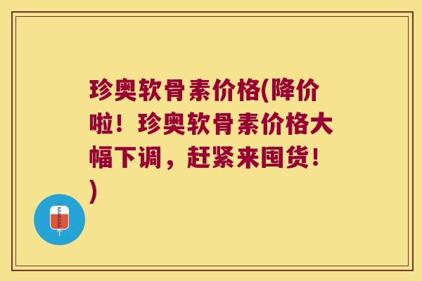 珍奥软骨素价格(降价啦！珍奥软骨素价格大幅下调，赶紧来囤货！)