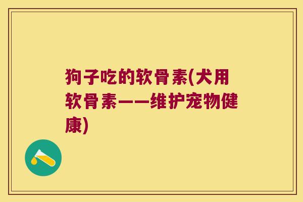 狗子吃的软骨素(犬用软骨素——维护宠物健康)