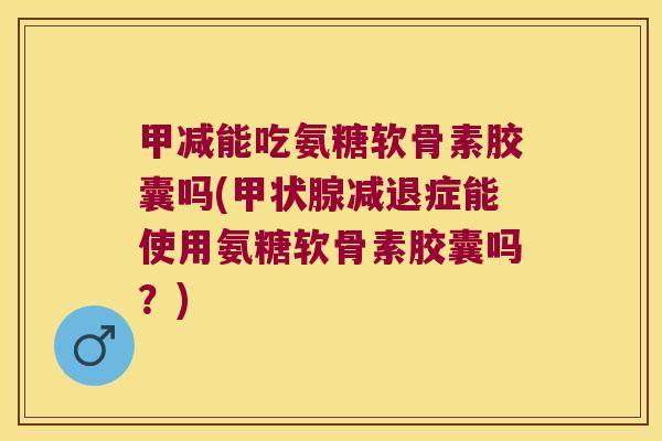甲减能吃氨糖软骨素胶囊吗(减退症能使用氨糖软骨素胶囊吗?) 甲减能吃氨糖软骨素胶囊吗(减退症能使用氨糖软骨素胶囊吗?)