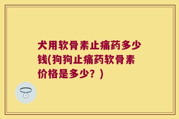 犬用软骨素止痛药多少钱(狗狗止痛药软骨素价格是多少?)