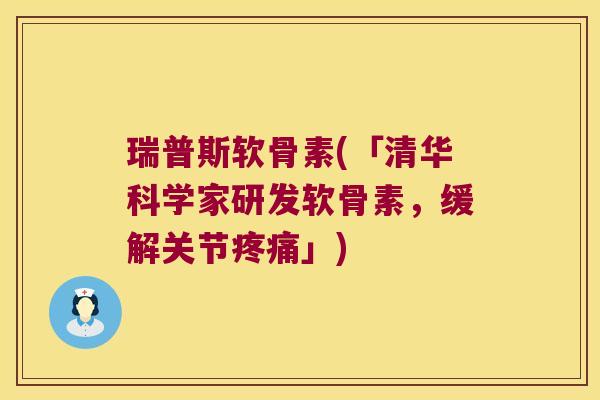 瑞普斯软骨素(「清华科学家研发软骨素,缓解关节疼痛」)