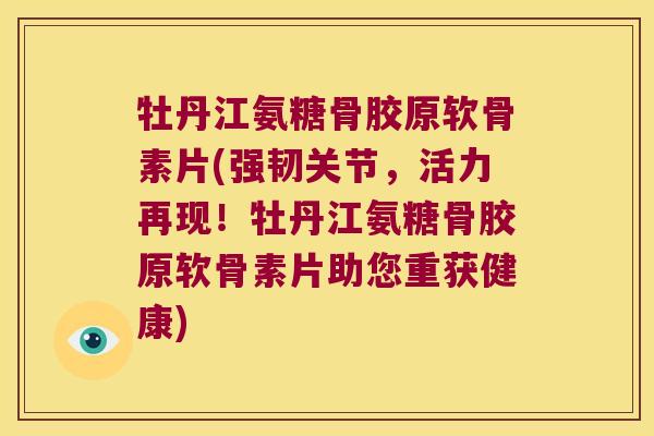 牡丹江氨糖骨胶原软骨素片(强韧关节,活力再现!牡丹江氨糖骨胶原软骨素片助您重获健康)