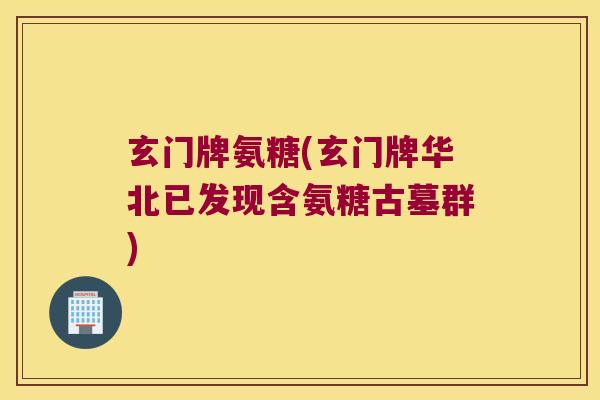 玄门牌氨糖(玄门牌华北已发现含氨糖古墓群)