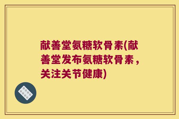 献善堂氨糖软骨素(献善堂发布氨糖软骨素,关注关节健康)