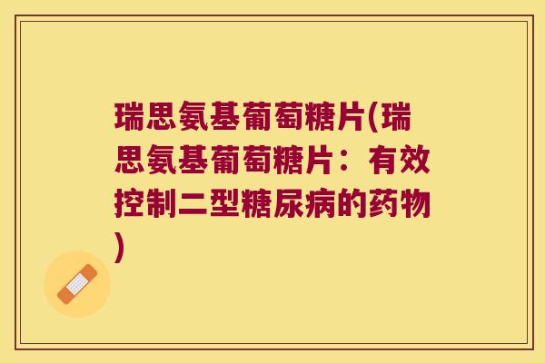 瑞思氨基葡萄糖片(瑞思氨基葡萄糖片:有效控制二型糖尿病的药物)