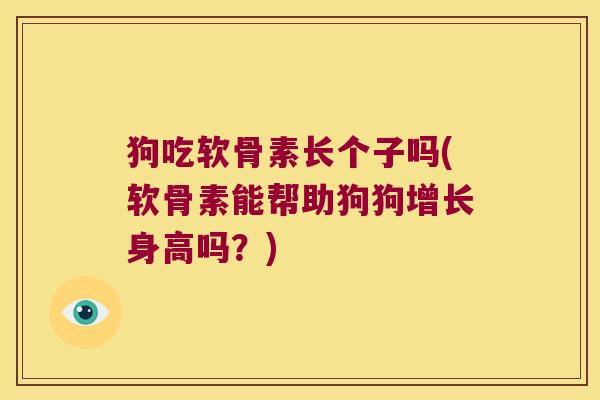 狗吃软骨素长个子吗(软骨素能帮助狗狗增长身高吗?)