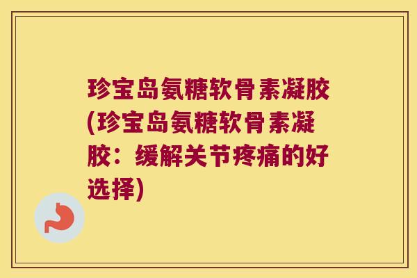 珍宝岛氨糖软骨素凝胶(珍宝岛氨糖软骨素凝胶:缓解关节的好选择) 珍宝岛氨糖软骨素凝胶(珍宝岛氨糖软骨素凝胶:缓解关节的好选择)