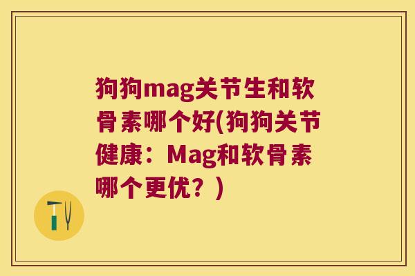 狗狗mag关节生和软骨素哪个好(狗狗关节健康:Mag和软骨素哪个更优?)