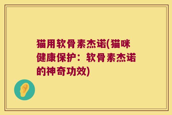 猫用软骨素杰诺(猫咪健康保护:软骨素杰诺的神奇功效)