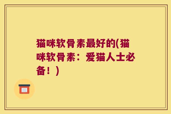 猫咪软骨素最好的(猫咪软骨素:爱猫人士必备!)