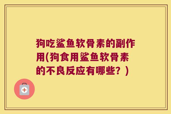 狗吃鲨鱼软骨素的副作用(狗食用鲨鱼软骨素的不良反应有哪些?) 狗吃鲨鱼软骨素的副作用(狗食用鲨鱼软骨素的不良反应有哪些?)
