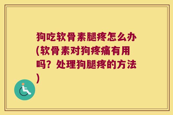 狗吃软骨素腿疼怎么办(软骨素对狗疼痛有用吗？处理狗腿疼的方法)