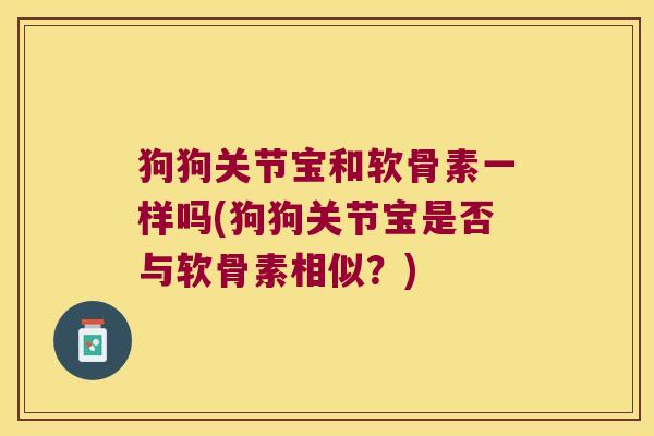 狗狗关节宝和软骨素一样吗(狗狗关节宝是否与软骨素相似?)
