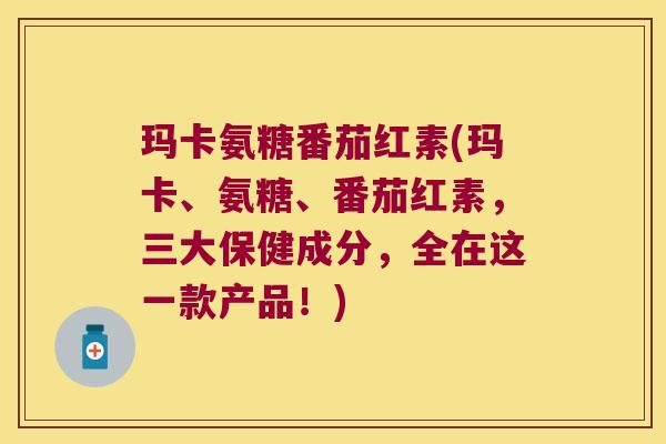 玛卡氨糖番茄红素(玛卡、氨糖、番茄红素,三大保健成分,全在这一款产品!)