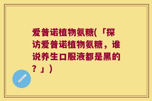 爱普诺植物氨糖(「探访爱普诺植物氨糖,谁说养生口服液都是黑的?」)