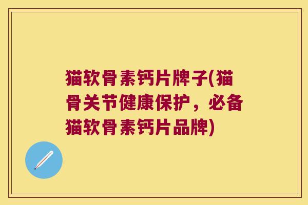 猫软骨素钙片牌子(猫骨关节健康保护,必备猫软骨素钙片品牌)