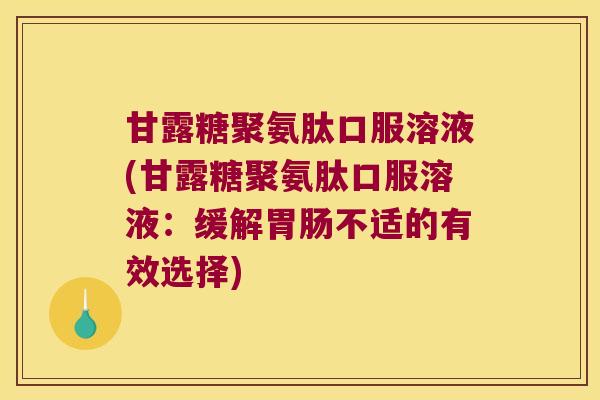 甘露糖聚氨肽口服溶液(甘露糖聚氨肽口服溶液:缓解胃肠不适的有效选择)